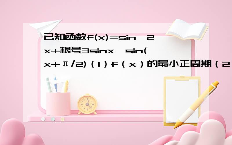 已知函数f(x)=sin^2x+根号3sinx×sin(x+π/2)（1）f（x）的最小正周期（2）求f（x）的单调递增区间（3）求f（x）在区间【0,2π/3】的取值范围
