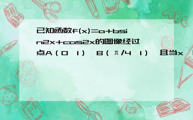 已知函数f(x)=a+bsin2x+cos2x的图像经过点A（0,1）,B（π/4,1）,且当x∈[0,π/4]时,f(x)的最大值为2根号2-1,求f(x)的解析式已知函数f(x)=a+bsin2x+ccos2x