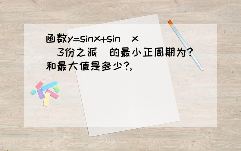 函数y=sinx+sin(x–3份之派)的最小正周期为?和最大值是多少?,