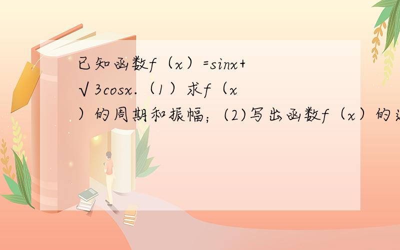 已知函数f（x）=sinx+√3cosx.（1）求f（x）的周期和振幅；(2)写出函数f（x）的递减区间（需要详细过程）