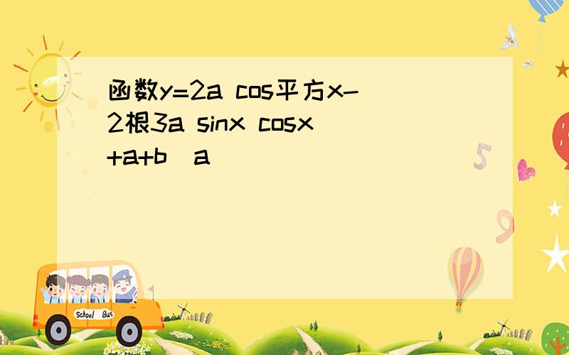 函数y=2a cos平方x-2根3a sinx cosx+a+b(a