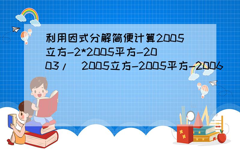 利用因式分解简便计算2005立方-2*2005平方-2003/(2005立方-2005平方-2006)