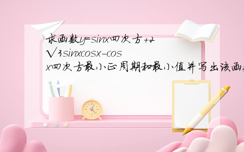 求函数y=sinx四次方+2√3sinxcosx-cosx四次方最小正周期和最小值并写出该函数在（0,π）的递增区间