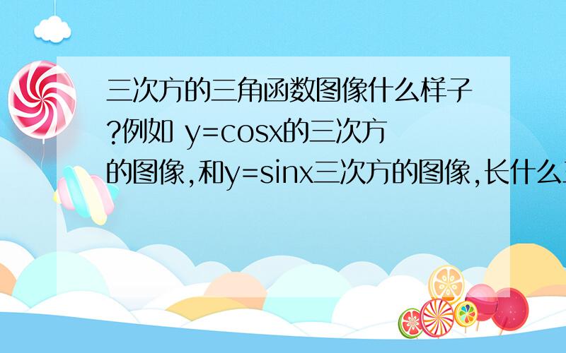 三次方的三角函数图像什么样子?例如 y=cosx的三次方的图像,和y=sinx三次方的图像,长什么三次方的三角函数图像什么样子?例如 y=cosx的三次方的图像,和y=sinx三次方的图像,长什么样子?