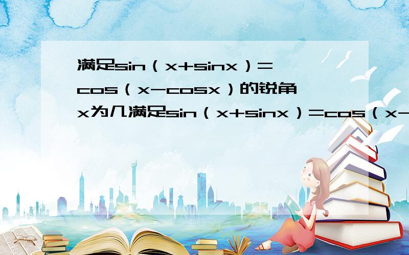 满足sin（x+sinx）=cos（x-cosx）的锐角x为几满足sin（x+sinx）=cos（x-cosx）的锐角x为几