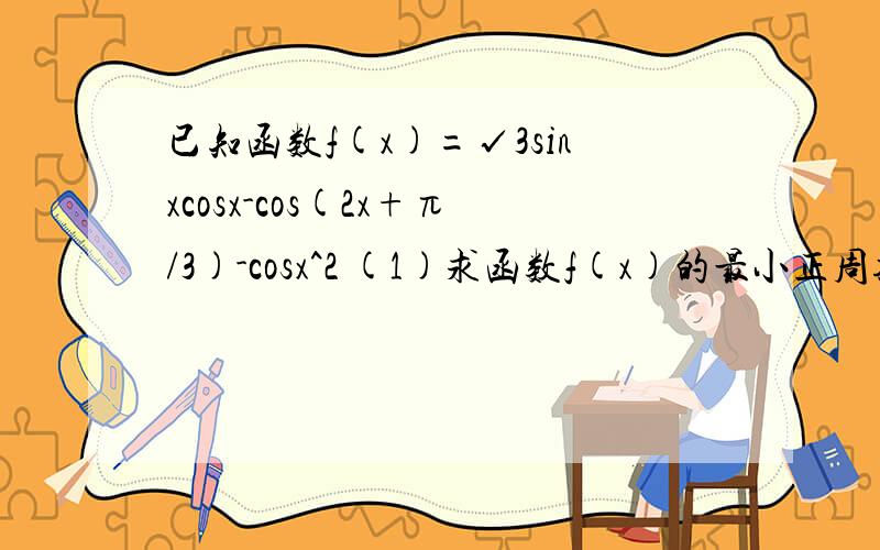 已知函数f(x)=√3sinxcosx-cos(2x+π/3)-cosx^2 (1)求函数f(x)的最小正周期 （2）求函数f（x）的值域（3）求f（x）的单调区间