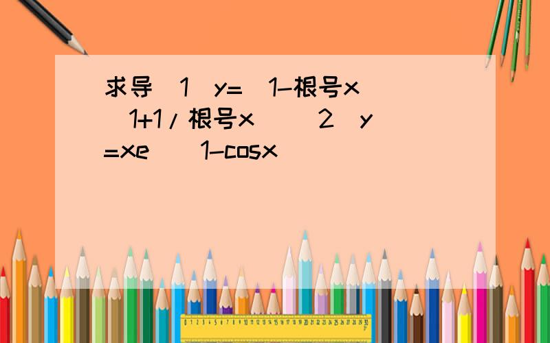 求导（1）y=(1-根号x)(1+1/根号x) （2）y=xe^(1-cosx)