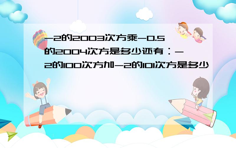 -2的2003次方乘-0.5的2004次方是多少还有：-2的100次方加-2的101次方是多少