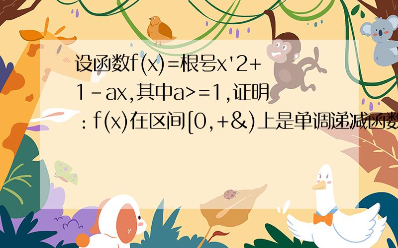 设函数f(x)=根号x'2+1-ax,其中a>=1,证明：f(x)在区间[0,+&)上是单调递减函数