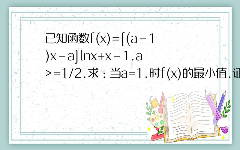 已知函数f(x)=[(a-1)x-a]lnx+x-1.a>=1/2.求：当a=1.时f(x)的最小值.证明f(x)在区间(0.1)单调递减