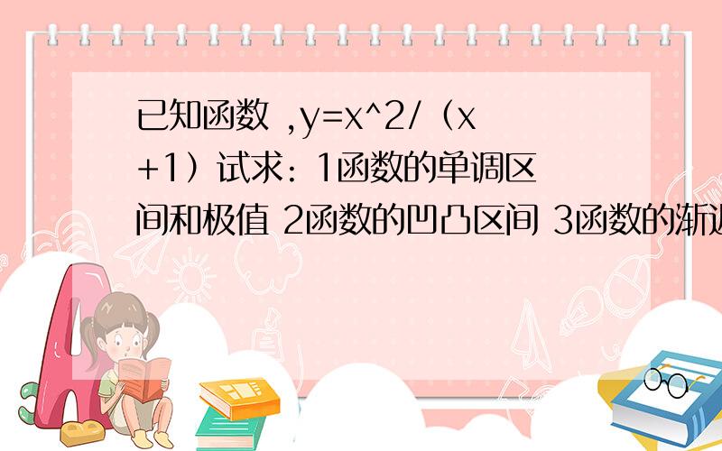 已知函数 ,y=x^2/（x+1）试求: 1函数的单调区间和极值 2函数的凹凸区间 3函数的渐近线