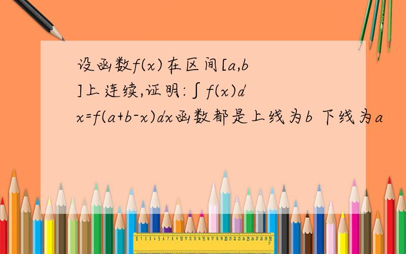 设函数f(x)在区间[a,b]上连续,证明:∫f(x)dx=f(a+b-x)dx函数都是上线为b 下线为a