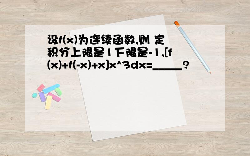 设f(x)为连续函数,则 定积分上限是1下限是-1,[f(x)+f(-x)+x]x^3dx=_____?