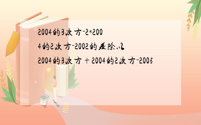 2004的3次方-2*2004的2次方-2002的差除以2004的3次方+2004的2次方-2005