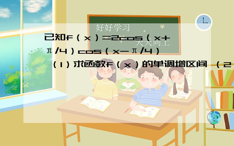 已知f（x）=2cos（x+π/4）cos（x-π/4） （1）求函数f（x）的单调增区间 （2）若f（α）=12/13,α∈（-π/2,0）,求sin（α-π/4）的值（3）设函数g（x）=f（x）+√3sin2x,x∈[-π/6,π/4],求x的值,使得g（x）取