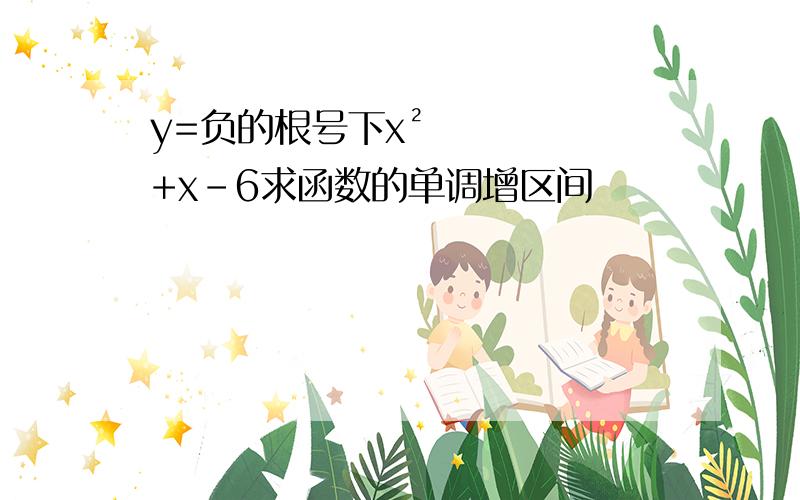 y=负的根号下x²+x-6求函数的单调增区间