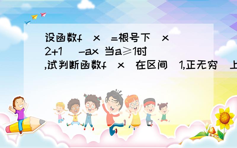 设函数f(x)=根号下(x^2+1) -ax 当a≥1时,试判断函数f(x)在区间[1,正无穷)上的单调性,并加以证明根号下是x^2+1