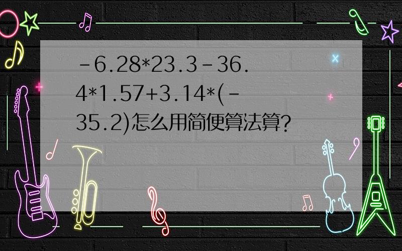 -6.28*23.3-36.4*1.57+3.14*(-35.2)怎么用简便算法算?