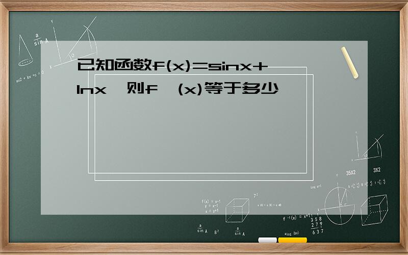 已知函数f(x)=sinx+Inx,则f'(x)等于多少