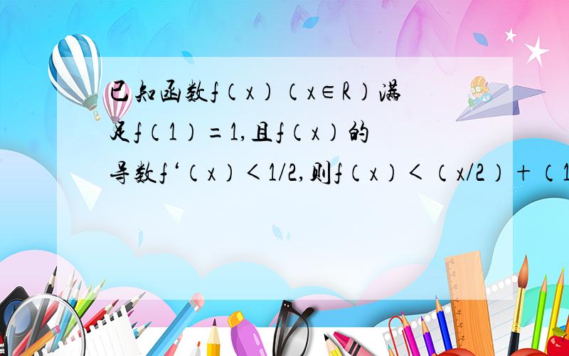 已知函数f（x）（x∈R）满足f（1）=1,且f（x）的导数f‘（x）＜1/2,则f（x）＜（x/2）+（1/2）的解集为