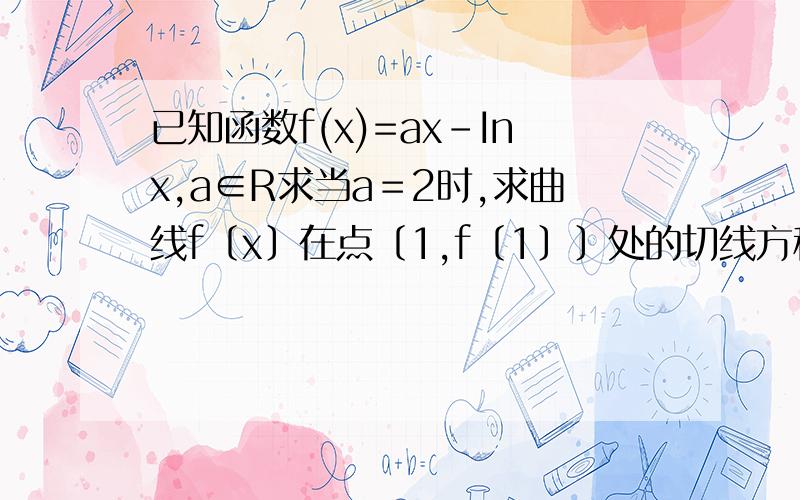 已知函数f(x)=ax-Inx,a∈R求当a＝2时,求曲线f〔x〕在点〔1,f〔1〕〕处的切线方程若f〔x〕在x＝1处有极值，求f〔x〕的单调递增区间