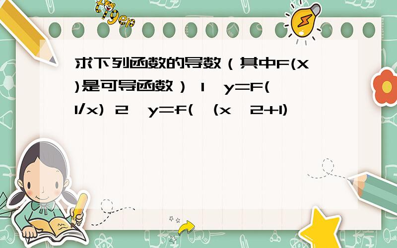 求下列函数的导数（其中F(X)是可导函数） 1、y=F(1/x) 2、y=f(√(x^2+1)