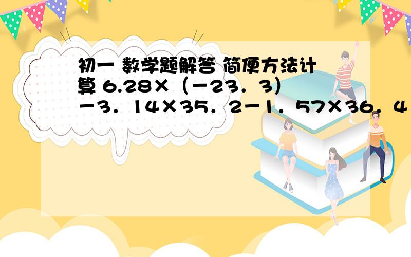 初一 数学题解答 简便方法计算 6.28×（－23．3）－3．14×35．2－1．57×36．4