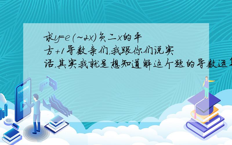 求y=e(~2x)负二x的平方+1导数亲们，我跟你们说实话，其实我就是想知道解这个题的导数运算法则，但方法才是王道