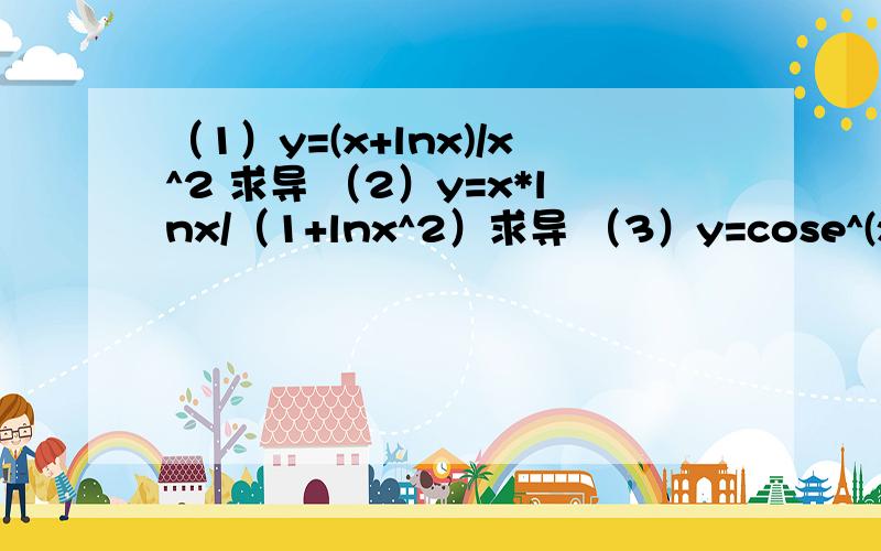 （1）y=(x+lnx)/x^2 求导 （2）y=x*lnx/（1+lnx^2）求导 （3）y=cose^(x+1)^2求导