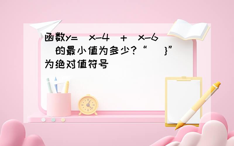 函数y=[x-4]+[x-6]的最小值为多少?“[ }”为绝对值符号