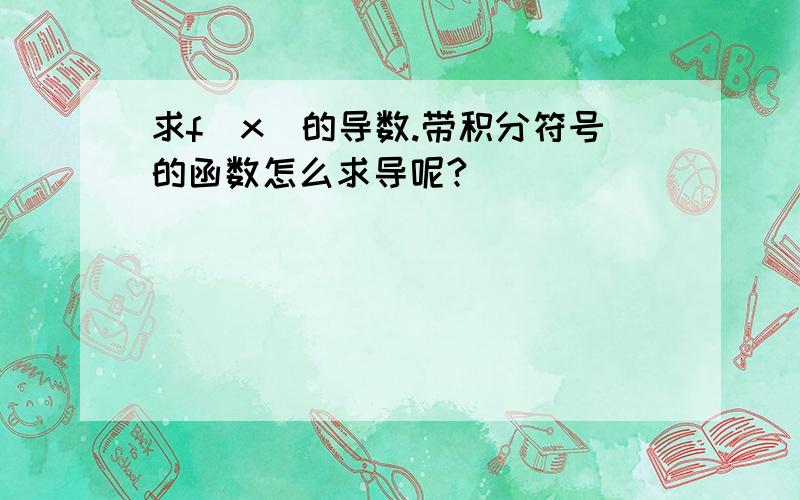 求f(x)的导数.带积分符号的函数怎么求导呢?