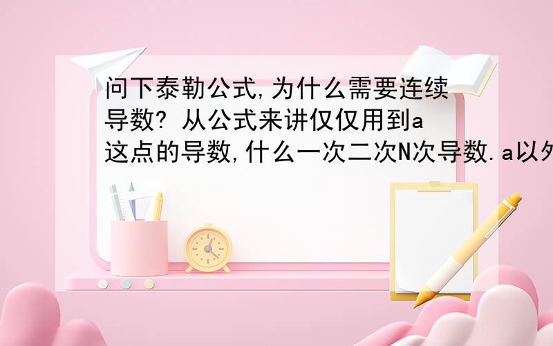 问下泰勒公式,为什么需要连续导数? 从公式来讲仅仅用到a这点的导数,什么一次二次N次导数.a以外的点并没有涉及到导数存在（最起码上面的表达式中没有用到a以外的点）的问题.为什么要连