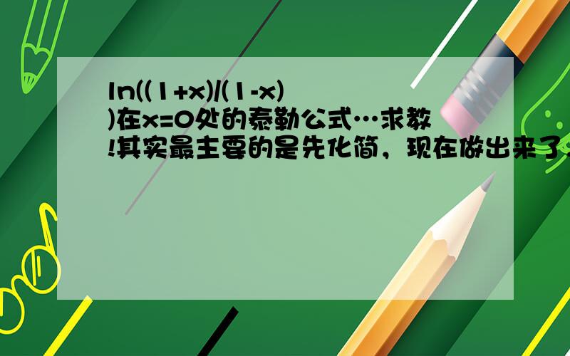 ln((1+x)/(1-x))在x=0处的泰勒公式…求教!其实最主要的是先化简，现在做出来了，拆成两式相减就行了…