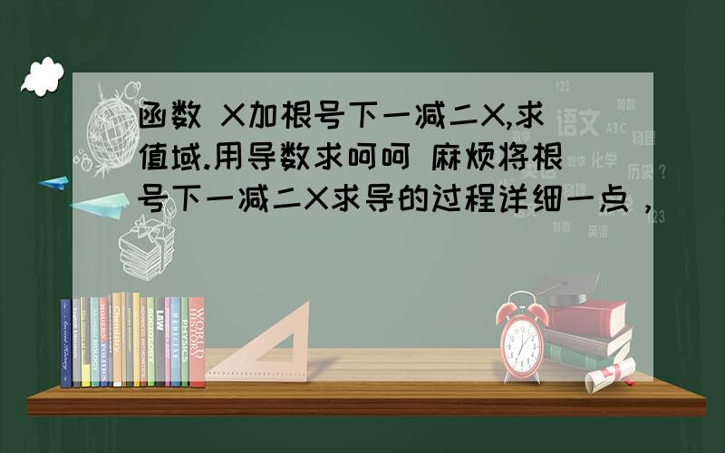 函数 X加根号下一减二X,求值域.用导数求呵呵 麻烦将根号下一减二X求导的过程详细一点，