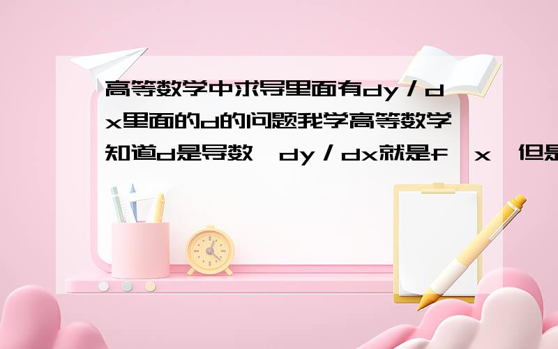 高等数学中求导里面有dy／dx里面的d的问题我学高等数学知道d是导数,dy／dx就是f'x,但是有时候很不明白,现在学大学物理'里面很多都是积分,并且用d来表示导数的积分,但是我困惑的是有时要