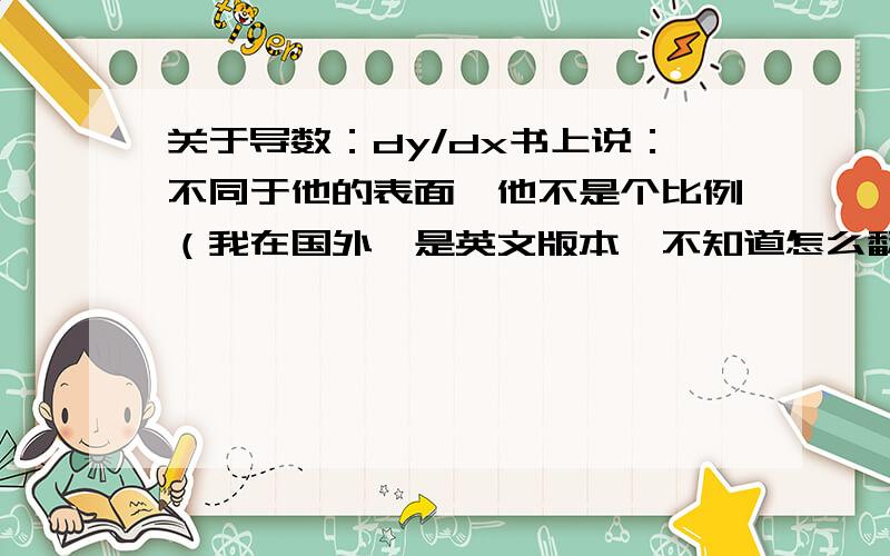 关于导数：dy/dx书上说：不同于他的表面,他不是个比例（我在国外,是英文版本,不知道怎么翻译准确）原文：Contrary to its appearance ,it is not a ratio为什么不是比例?小弟感激万分!