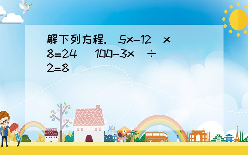 解下列方程.(5x-12)x8=24 (100-3x)÷2=8