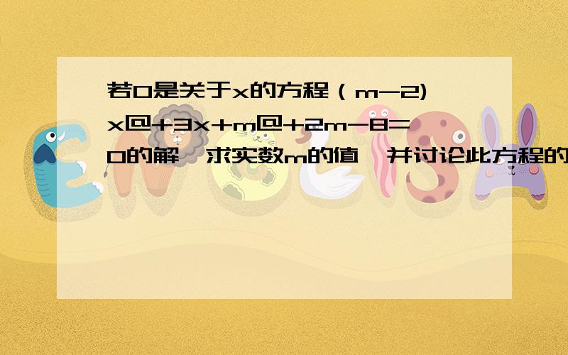 若0是关于x的方程（m-2)x@+3x+m@+2m-8=0的解,求实数m的值,并讨论此方程的情况.有过程（@为平方）