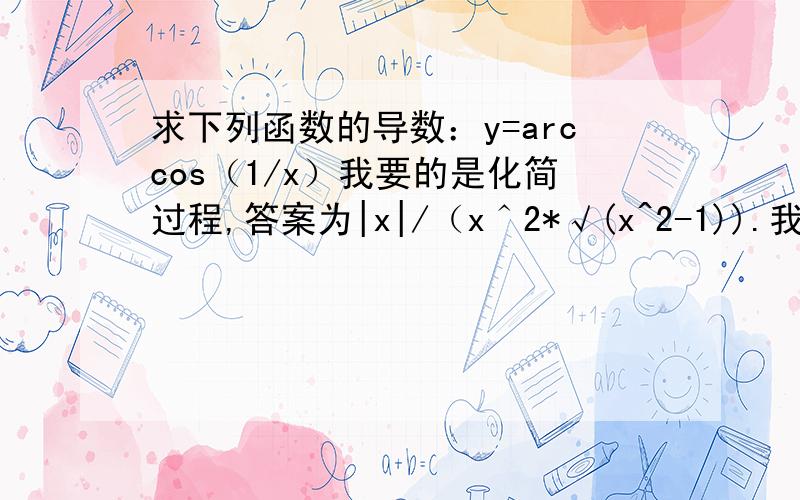 求下列函数的导数：y=arccos（1/x）我要的是化简过程,答案为|x|/（x＾2*√(x^2-1)).我只化简到1/[√（1-（1/x）^2)*x＾2]