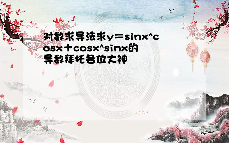 对数求导法求y＝sinx^cosx＋cosx^sinx的导数拜托各位大神