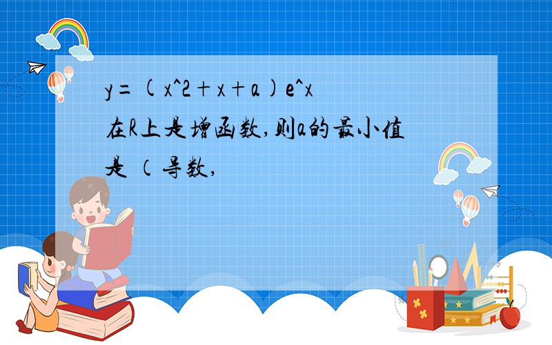 y=(x^2+x+a)e^x在R上是增函数,则a的最小值是 （导数,