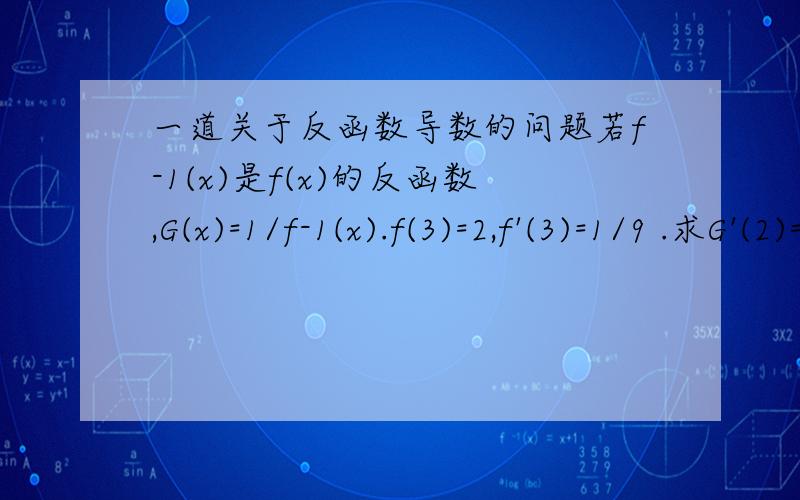 一道关于反函数导数的问题若f-1(x)是f(x)的反函数,G(x)=1/f-1(x).f(3)=2,f'(3)=1/9 .求G'(2)=?