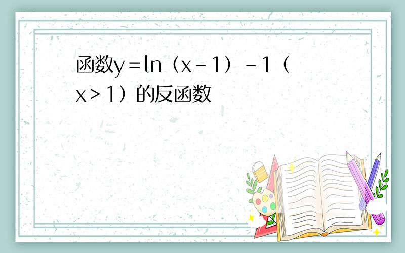 函数y＝ln（x－1）－1（x＞1）的反函数