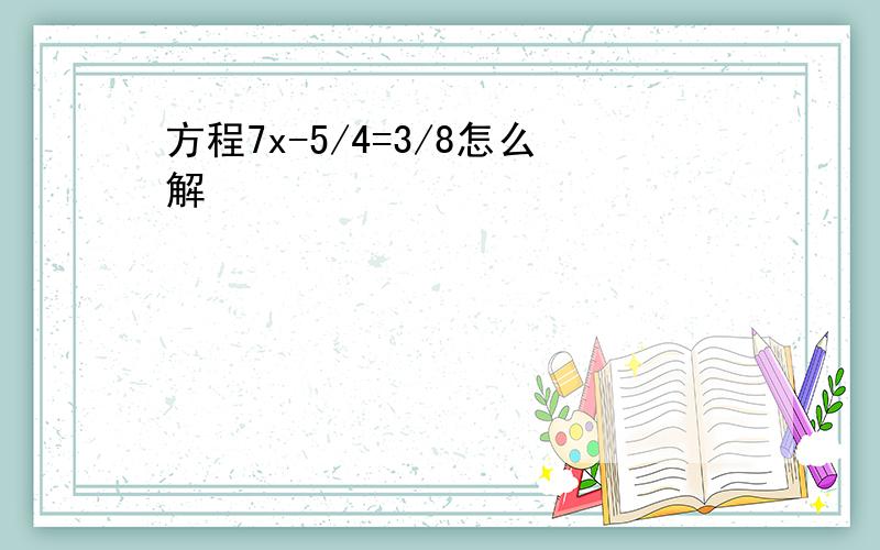 方程7x-5/4=3/8怎么解