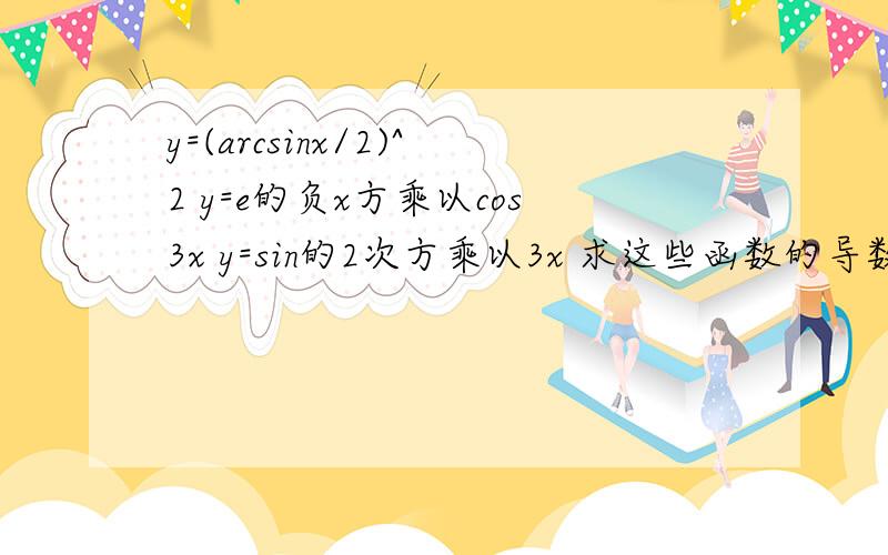 y=(arcsinx/2)^2 y=e的负x方乘以cos3x y=sin的2次方乘以3x 求这些函数的导数!