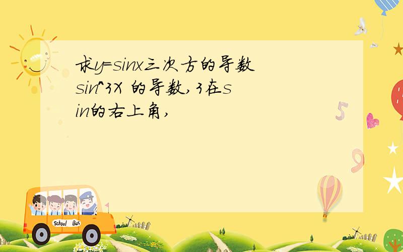 求y=sinx三次方的导数 sin^3X 的导数,3在sin的右上角,