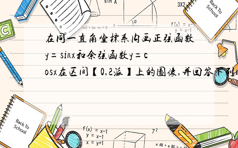 在同一直角坐标系内画正弦函数y=sinx和余弦函数y=cosx在区间【0,2派】上的图像,并回答下列问题（1）写出满足sinx=cosx的x的值（2）写出满足sinx大于cosx的x的取值范围（3）写出满足sinx小于cosx的