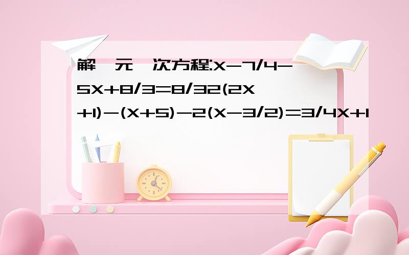 解一元一次方程:X-7/4-5X+8/3=8/32(2X+1)-(X+5)-2(X-3/2)=3/4X+1