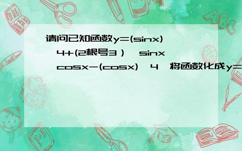 请问已知函数y=(sinx)^4+(2根号3）*sinx*cosx-(cosx)^4,将函数化成y=Asin(wx+a)(A>0,-派/2