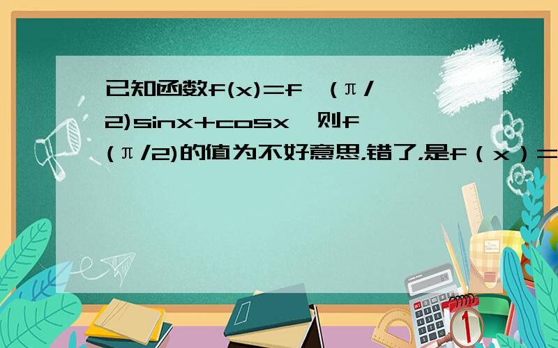 已知函数f(x)=f`(π/2)sinx+cosx,则f(π/2)的值为不好意思，错了，是f（x）=f`（π/2）sinx+cosx。是导数